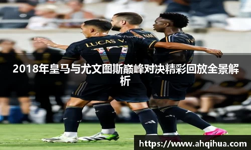 2018年皇马与尤文图斯巅峰对决精彩回放全景解析