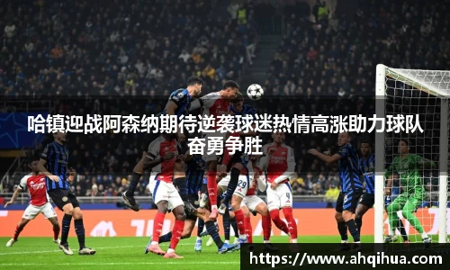 哈镇迎战阿森纳期待逆袭球迷热情高涨助力球队奋勇争胜